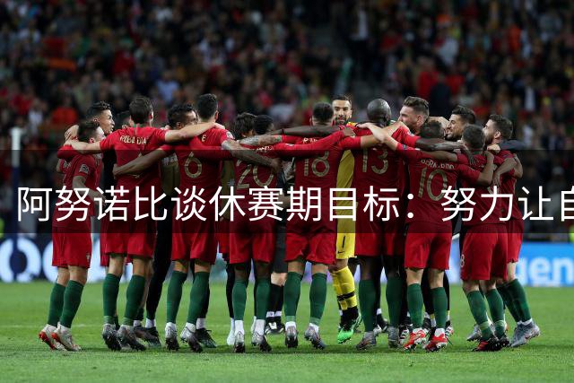 阿努诺比谈休赛期目标：努力让自己更全面，同时确保好好休息